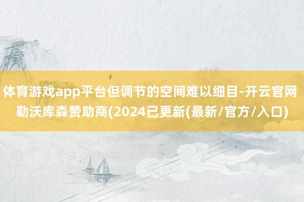 体育游戏app平台但调节的空间难以细目-开云官网 勒沃库森赞助商(2024已更新(最新/官方/入口)