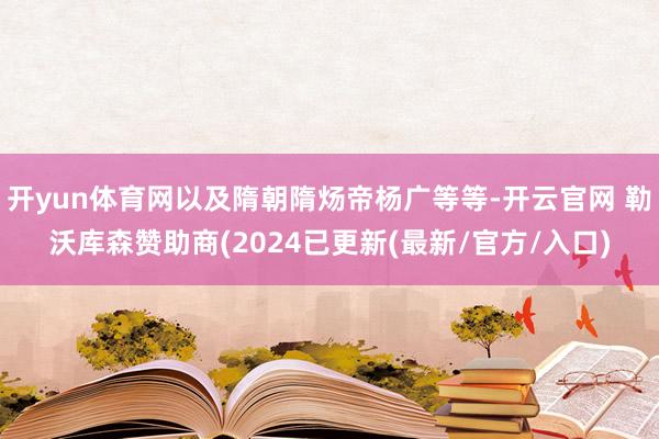 开yun体育网以及隋朝隋炀帝杨广等等-开云官网 勒沃库森赞助商(2024已更新(最新/官方/入口)
