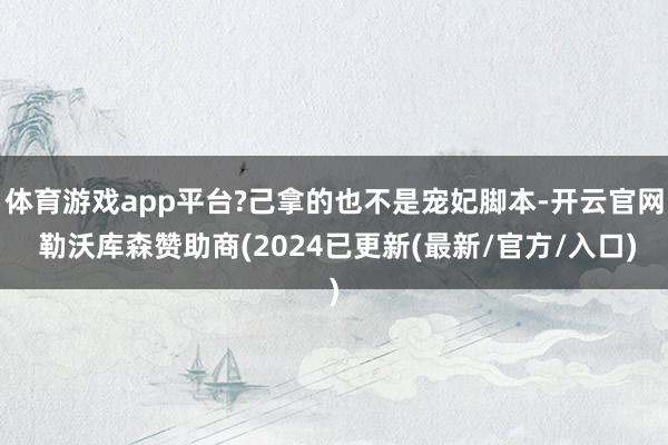 体育游戏app平台?己拿的也不是宠妃脚本-开云官网 勒沃库森赞助商(2024已更新(最新/官方/入口)