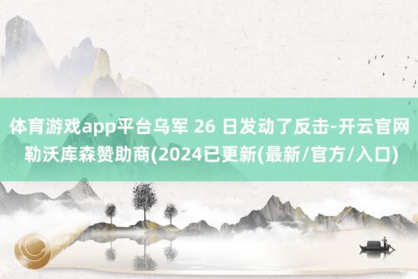 体育游戏app平台乌军 26 日发动了反击-开云官网 勒沃库森赞助商(2024已更新(最新/官方/入口)
