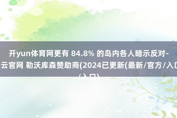 开yun体育网更有 84.8% 的岛内各人暗示反对-开云官网 勒沃库森赞助商(2024已更新(最新/官方/入口)