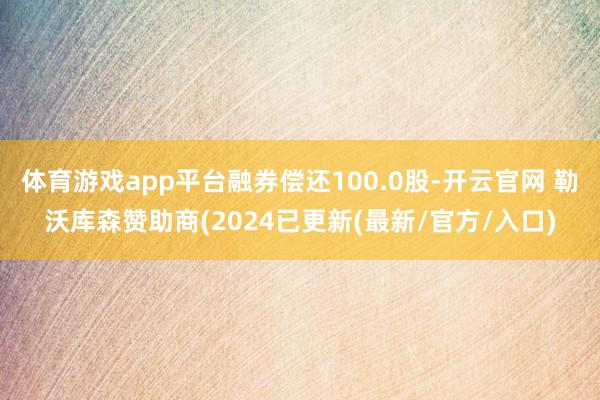 体育游戏app平台融券偿还100.0股-开云官网 勒沃库森赞助商(2024已更新(最新/官方/入口)
