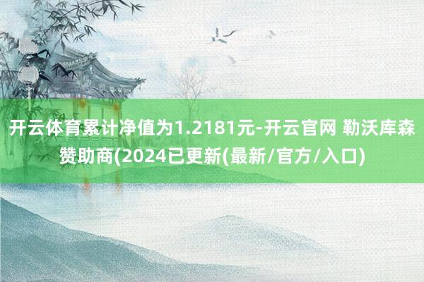 开云体育累计净值为1.2181元-开云官网 勒沃库森赞助商(2024已更新(最新/官方/入口)