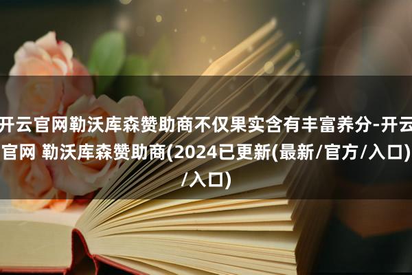 开云官网勒沃库森赞助商不仅果实含有丰富养分-开云官网 勒沃库森赞助商(2024已更新(最新/官方/入口)