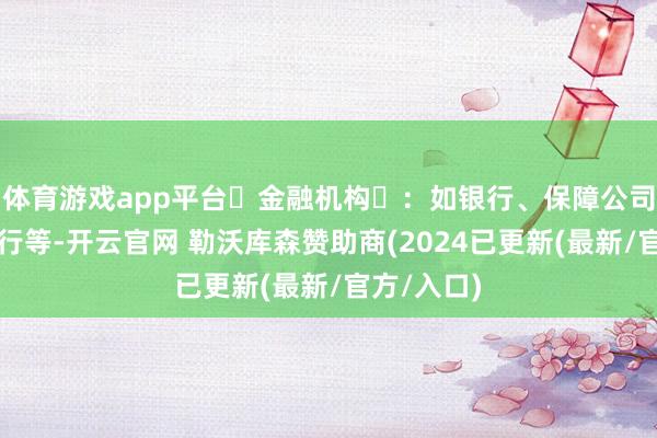 体育游戏app平台‌金融机构‌：如银行、保障公司、外资投行等-开云官网 勒沃库森赞助商(2024已更新(最新/官方/入口)