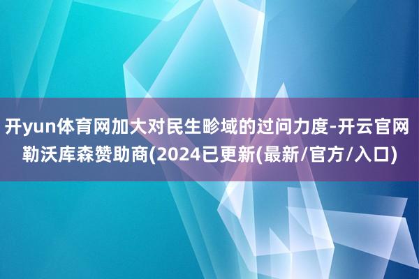 开yun体育网加大对民生畛域的过问力度-开云官网 勒沃库森赞助商(2024已更新(最新/官方/入口)