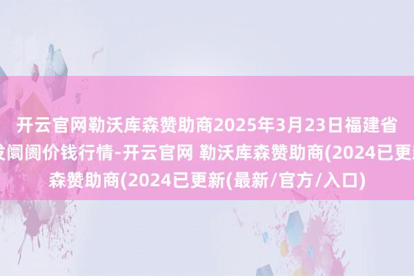 开云官网勒沃库森赞助商2025年3月23日福建省福州市海峡蔬菜批发阛阓价钱行情-开云官网 勒沃库森赞助商(2024已更新(最新/官方/入口)