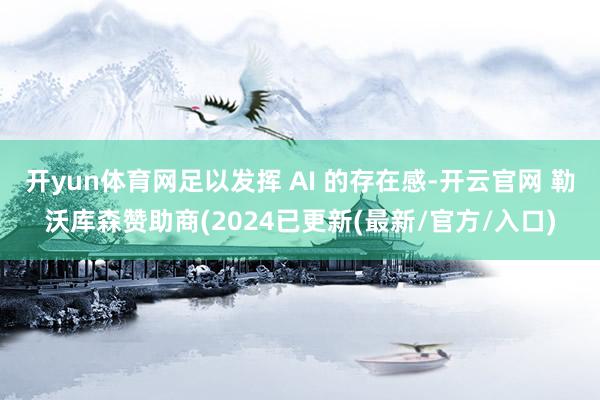开yun体育网足以发挥 AI 的存在感-开云官网 勒沃库森赞助商(2024已更新(最新/官方/入口)