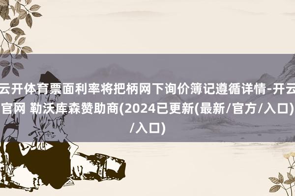 云开体育票面利率将把柄网下询价簿记遵循详情-开云官网 勒沃库森赞助商(2024已更新(最新/官方/入口)