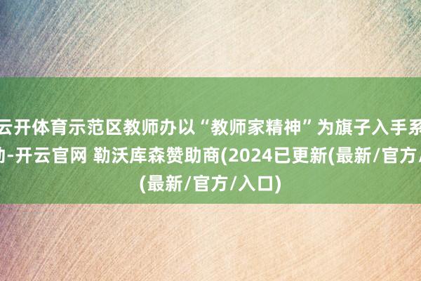 云开体育示范区教师办以“教师家精神”为旗子入手系列行动-开云官网 勒沃库森赞助商(2024已更新(最新/官方/入口)
