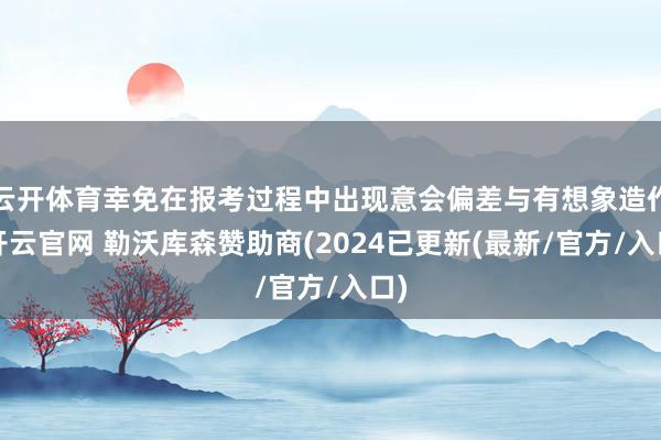 云开体育幸免在报考过程中出现意会偏差与有想象造作-开云官网 勒沃库森赞助商(2024已更新(最新/官方/入口)