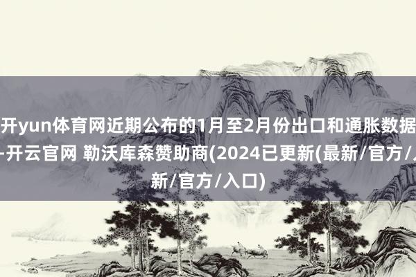 开yun体育网近期公布的1月至2月份出口和通胀数据领略-开云官网 勒沃库森赞助商(2024已更新(最新/官方/入口)