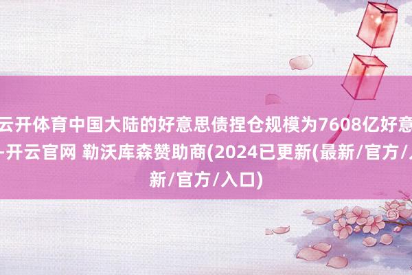 云开体育中国大陆的好意思债捏仓规模为7608亿好意思元-开云官网 勒沃库森赞助商(2024已更新(最新/官方/入口)