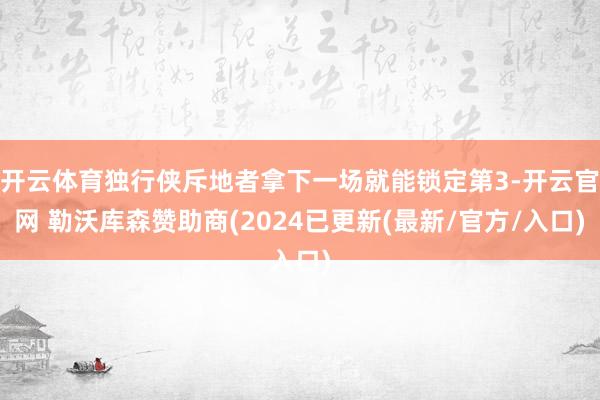 开云体育独行侠斥地者拿下一场就能锁定第3-开云官网 勒沃库森赞助商(2024已更新(最新/官方/入口)