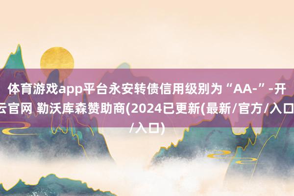 体育游戏app平台永安转债信用级别为“AA-”-开云官网 勒沃库森赞助商(2024已更新(最新/官方/入口)