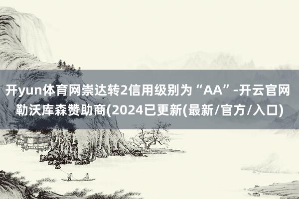 开yun体育网崇达转2信用级别为“AA”-开云官网 勒沃库森赞助商(2024已更新(最新/官方/入口)