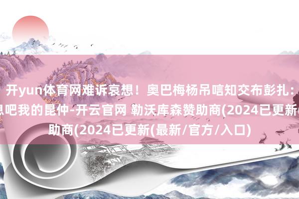 开yun体育网难诉哀想！奥巴梅杨吊唁知交布彭扎：我无话可说，安息吧我的昆仲-开云官网 勒沃库森赞助商(2024已更新(最新/官方/入口)