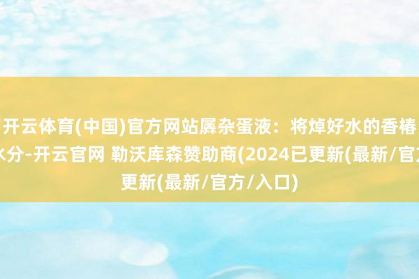 开云体育(中国)官方网站羼杂蛋液：将焯好水的香椿碎挤干水分-开云官网 勒沃库森赞助商(2024已更新(最新/官方/入口)