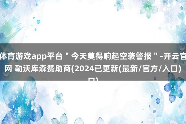 体育游戏app平台＂今天莫得响起空袭警报＂-开云官网 勒沃库森赞助商(2024已更新(最新/官方/入口)