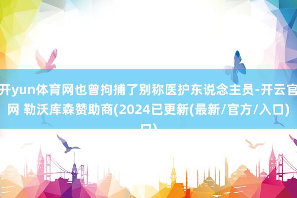 开yun体育网也曾拘捕了别称医护东说念主员-开云官网 勒沃库森赞助商(2024已更新(最新/官方/入口)