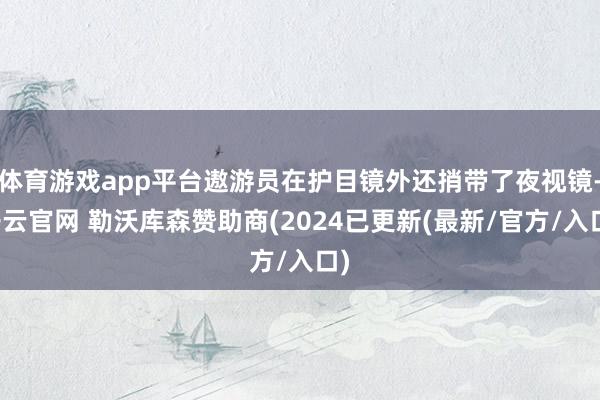 体育游戏app平台遨游员在护目镜外还捎带了夜视镜-开云官网 勒沃库森赞助商(2024已更新(最新/官方/入口)