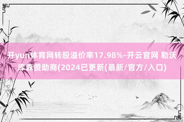 开yun体育网转股溢价率17.98%-开云官网 勒沃库森赞助商(2024已更新(最新/官方/入口)