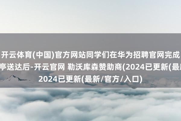 开云体育(中国)官方网站同学们在华为招聘官网完成简历注册、岗亭送达后-开云官网 勒沃库森赞助商(2024已更新(最新/官方/入口)