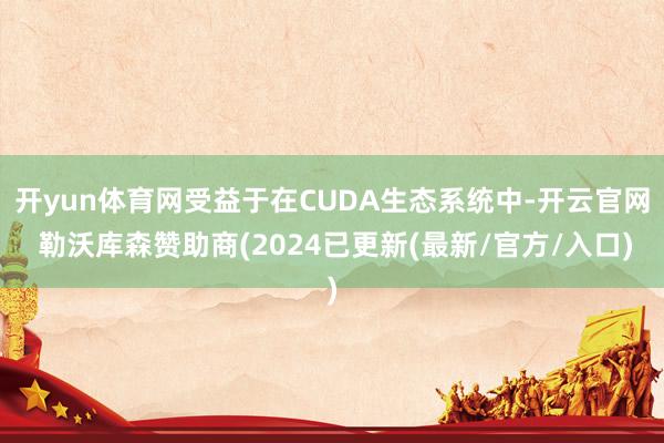 开yun体育网受益于在CUDA生态系统中-开云官网 勒沃库森赞助商(2024已更新(最新/官方/入口)