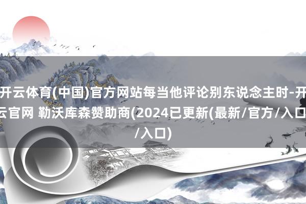 开云体育(中国)官方网站每当他评论别东说念主时-开云官网 勒沃库森赞助商(2024已更新(最新/官方/入口)