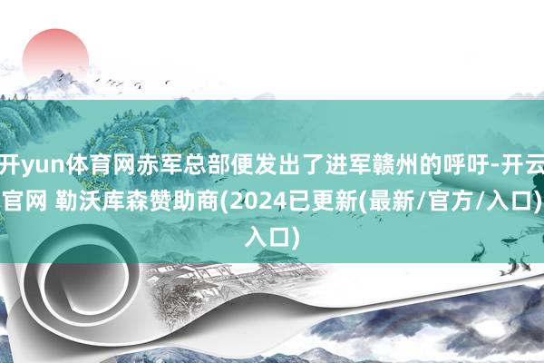 开yun体育网赤军总部便发出了进军赣州的呼吁-开云官网 勒沃库森赞助商(2024已更新(最新/官方/入口)