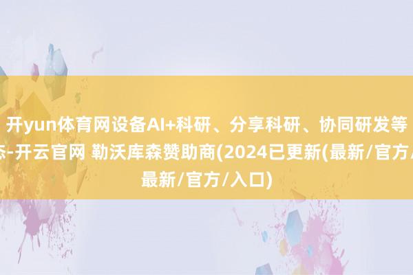 开yun体育网设备AI+科研、分享科研、协同研发等新业态-开云官网 勒沃库森赞助商(2024已更新(最新/官方/入口)