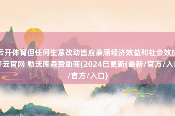 云开体育但任何生意改动皆应兼顾经济效益和社会效应-开云官网 勒沃库森赞助商(2024已更新(最新/官方/入口)