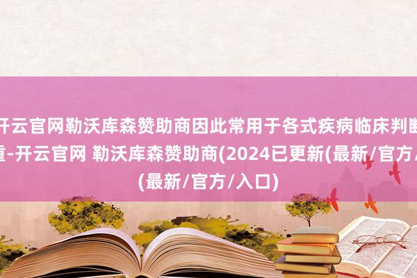 开云官网勒沃库森赞助商因此常用于各式疾病临床判断和看重-开云官网 勒沃库森赞助商(2024已更新(最新/官方/入口)