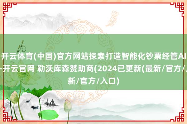 开云体育(中国)官方网站探索打造智能化钞票经管AI系统-开云官网 勒沃库森赞助商(2024已更新(最新/官方/入口)