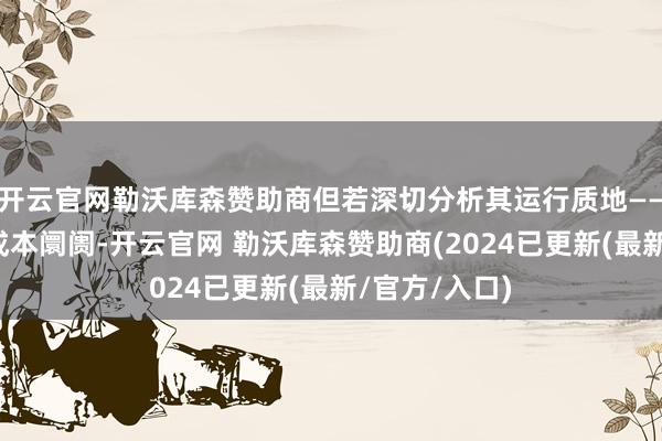 开云官网勒沃库森赞助商但若深切分析其运行质地——从供应链到成本阛阓-开云官网 勒沃库森赞助商(2024已更新(最新/官方/入口)