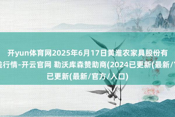开yun体育网2025年6月17日黄淮农家具股份有限公司价钱行情-开云官网 勒沃库森赞助商(2024已更新(最新/官方/入口)