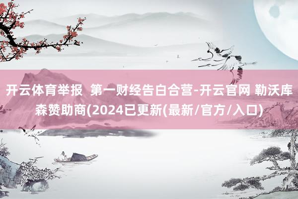 开云体育举报  第一财经告白合营-开云官网 勒沃库森赞助商(2024已更新(最新/官方/入口)