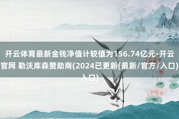 开云体育最新金钱净值计较值为156.74亿元-开云官网 勒沃库森赞助商(2024已更新(最新/官方/入口)