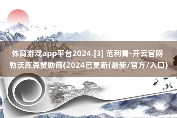 体育游戏app平台2024.[3] 范利青-开云官网 勒沃库森赞助商(2024已更新(最新/官方/入口)