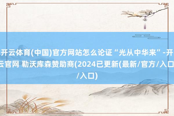 开云体育(中国)官方网站怎么论证“光从中华来”-开云官网 勒沃库森赞助商(2024已更新(最新/官方/入口)