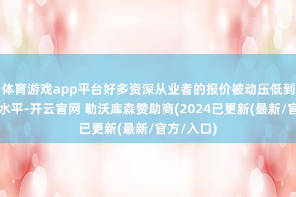 体育游戏app平台好多资深从业者的报价被动压低到入行时的水平-开云官网 勒沃库森赞助商(2024已更新(最新/官方/入口)
