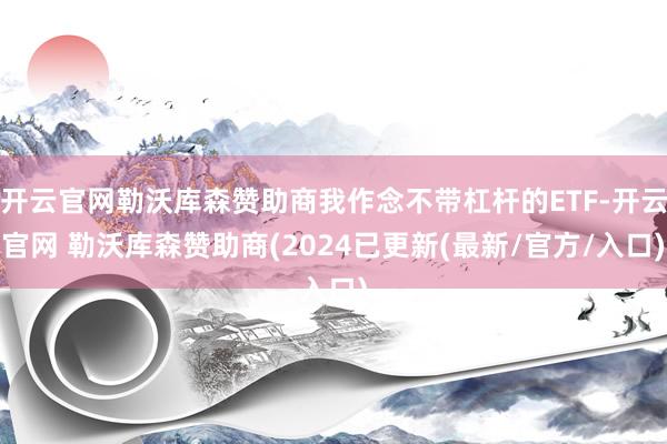 开云官网勒沃库森赞助商我作念不带杠杆的ETF-开云官网 勒沃库森赞助商(2024已更新(最新/官方/入口)
