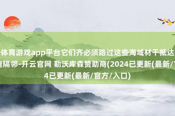 体育游戏app平台它们齐必须路过这些海域材干抵达日本或台湾隔邻-开云官网 勒沃库森赞助商(2024已更新(最新/官方/入口)