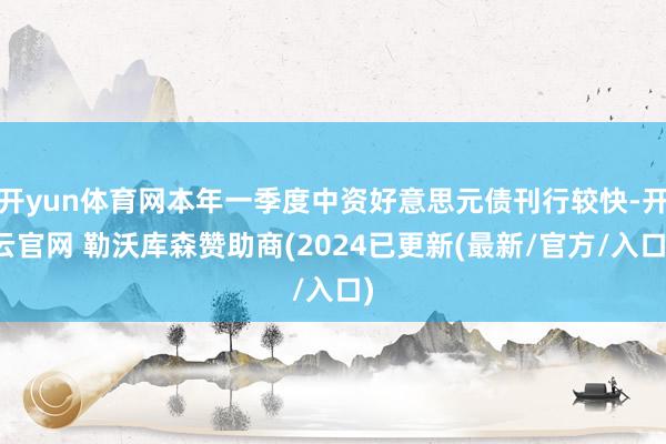 开yun体育网本年一季度中资好意思元债刊行较快-开云官网 勒沃库森赞助商(2024已更新(最新/官方/入口)