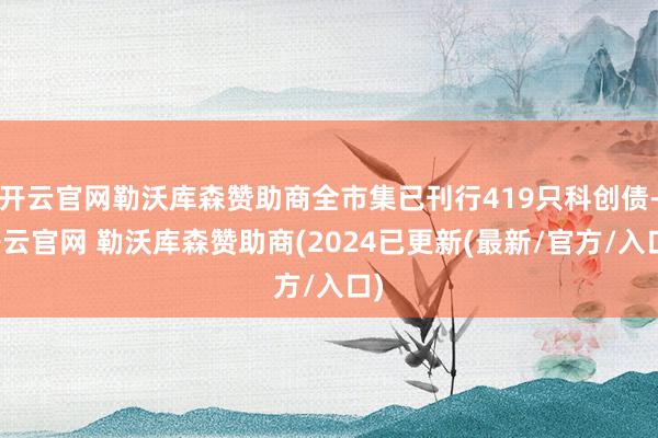 开云官网勒沃库森赞助商全市集已刊行419只科创债-开云官网 勒沃库森赞助商(2024已更新(最新/官方/入口)