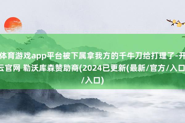 体育游戏app平台被下属拿我方的千牛刀给打理了-开云官网 勒沃库森赞助商(2024已更新(最新/官方/入口)