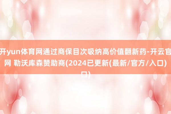 开yun体育网通过商保目次吸纳高价值翻新药-开云官网 勒沃库森赞助商(2024已更新(最新/官方/入口)