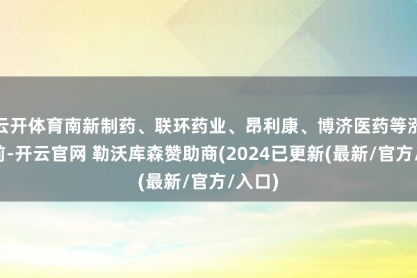 云开体育南新制药、联环药业、昂利康、博济医药等涨幅居前-开云官网 勒沃库森赞助商(2024已更新(最新/官方/入口)