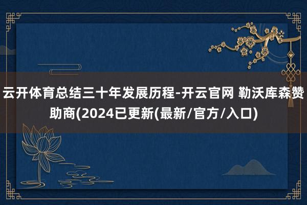 云开体育　　总结三十年发展历程-开云官网 勒沃库森赞助商(2024已更新(最新/官方/入口)