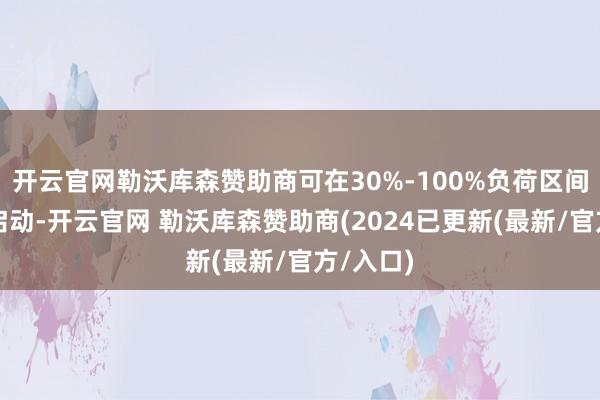 开云官网勒沃库森赞助商可在30%-100%负荷区间内高效启动-开云官网 勒沃库森赞助商(2024已更新(最新/官方/入口)
